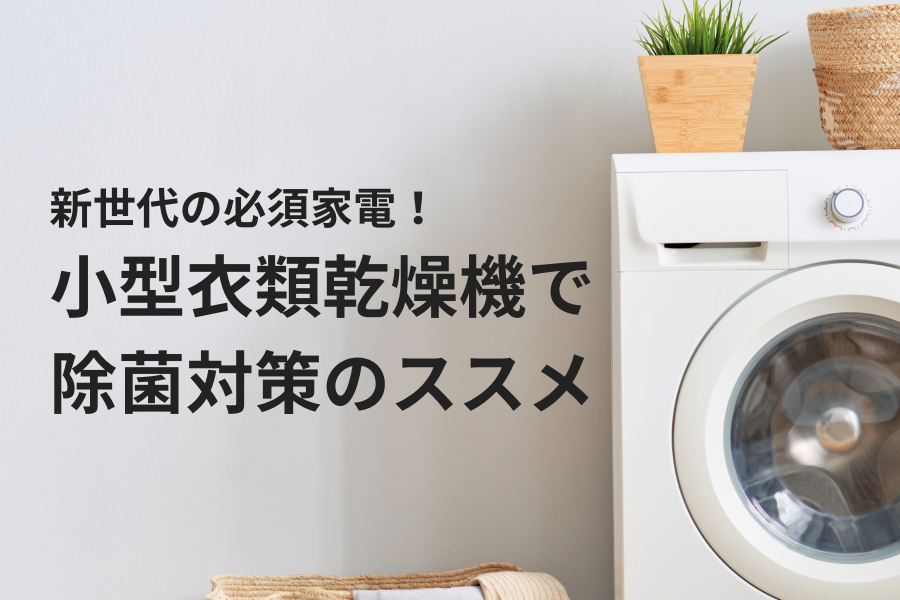 新世代の必須家電！小型衣類乾燥機で除菌対策のススメ